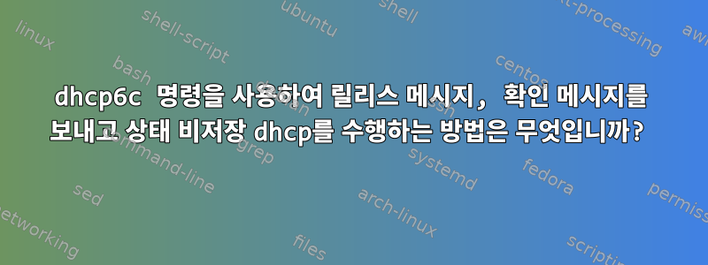 dhcp6c 명령을 사용하여 릴리스 메시지, 확인 메시지를 보내고 상태 비저장 dhcp를 수행하는 방법은 무엇입니까?