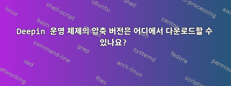 Deepin 운영 체제의 압축 버전은 어디에서 다운로드할 수 있나요?