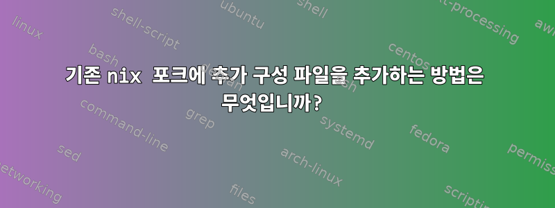 기존 nix 포크에 추가 구성 파일을 추가하는 방법은 무엇입니까?