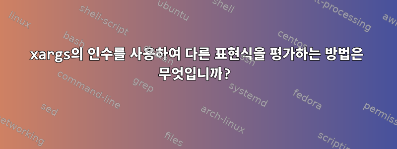 xargs의 인수를 사용하여 다른 표현식을 평가하는 방법은 무엇입니까?