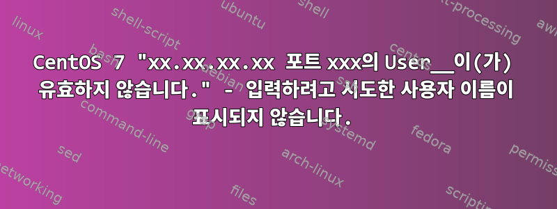 CentOS 7 "xx.xx.xx.xx 포트 xxx의 User__이(가) 유효하지 않습니다." - 입력하려고 시도한 사용자 이름이 표시되지 않습니다.