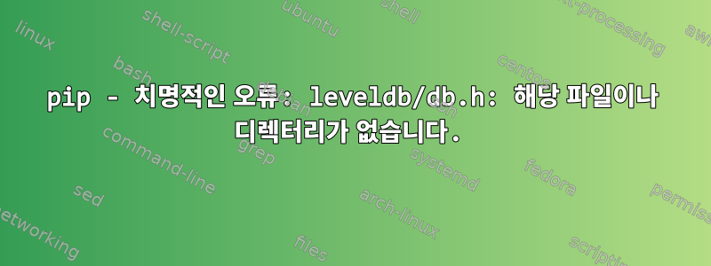 pip - 치명적인 오류: leveldb/db.h: 해당 파일이나 디렉터리가 없습니다.