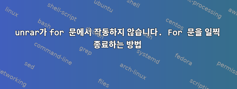 unrar가 for 문에서 작동하지 않습니다. For 문을 일찍 종료하는 방법