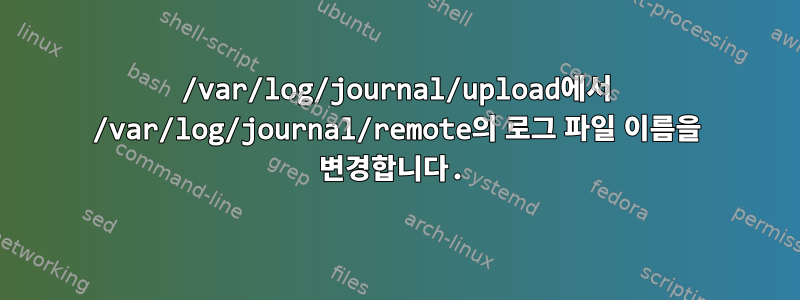 /var/log/journal/upload에서 /var/log/journal/remote의 로그 파일 이름을 변경합니다.