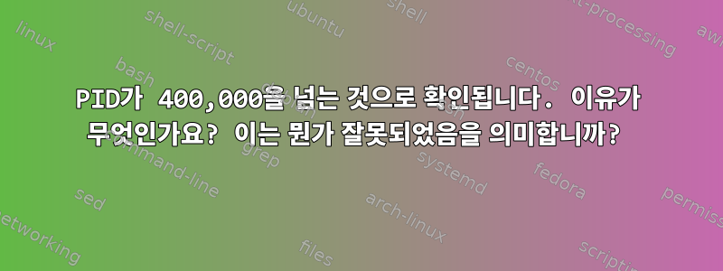 PID가 400,000을 넘는 것으로 확인됩니다. 이유가 무엇인가요? 이는 뭔가 잘못되었음을 의미합니까?