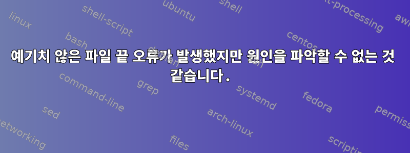 예기치 않은 파일 끝 오류가 발생했지만 원인을 파악할 수 없는 것 같습니다.