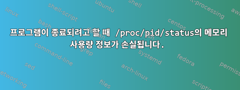 프로그램이 종료되려고 할 때 /proc/pid/status의 메모리 사용량 정보가 손실됩니다.