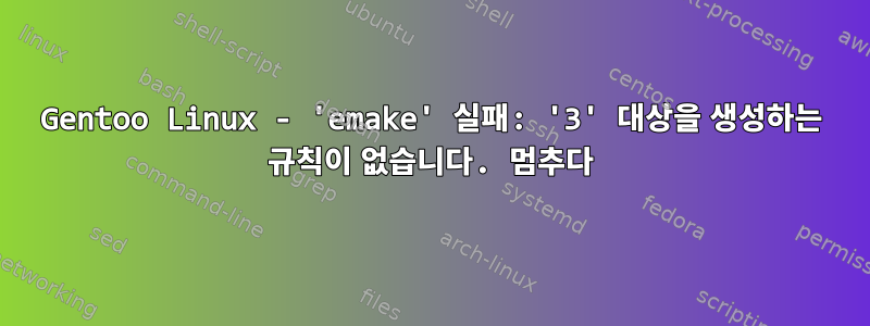 Gentoo Linux - 'emake' 실패: '3' 대상을 생성하는 규칙이 없습니다. 멈추다