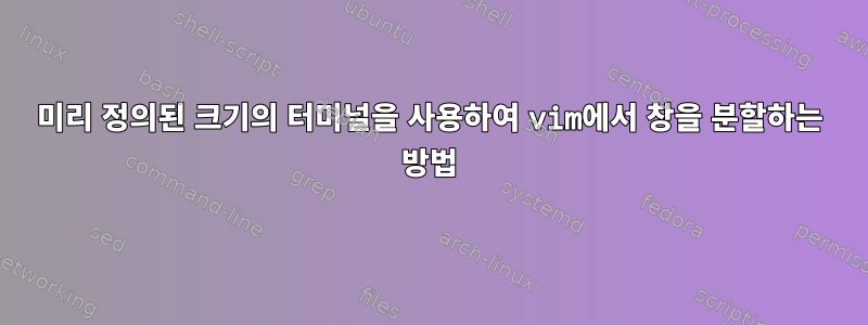 미리 정의된 크기의 터미널을 사용하여 vim에서 창을 분할하는 방법