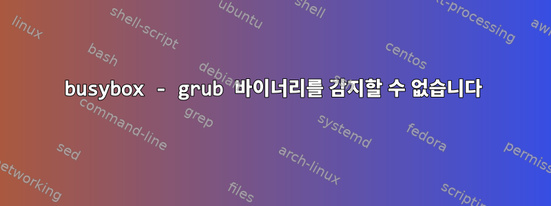 busybox - grub 바이너리를 감지할 수 없습니다