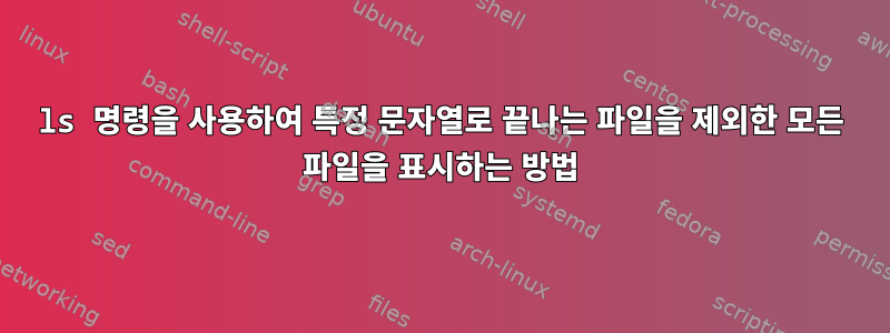 ls 명령을 사용하여 특정 문자열로 끝나는 파일을 제외한 모든 파일을 표시하는 방법