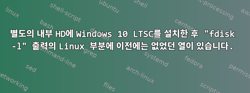 별도의 내부 HD에 Windows 10 LTSC를 설치한 후 "fdisk -l" 출력의 Linux 부분에 이전에는 없었던 열이 있습니다.