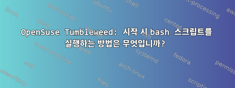 OpenSuse Tumbleweed: 시작 시 bash 스크립트를 실행하는 방법은 무엇입니까?