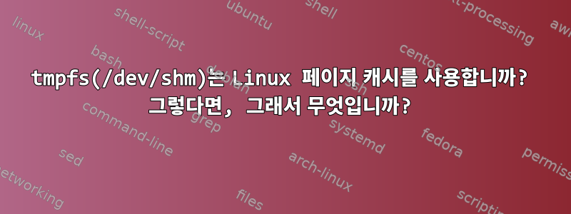 tmpfs(/dev/shm)는 Linux 페이지 캐시를 사용합니까? 그렇다면, 그래서 무엇입니까?