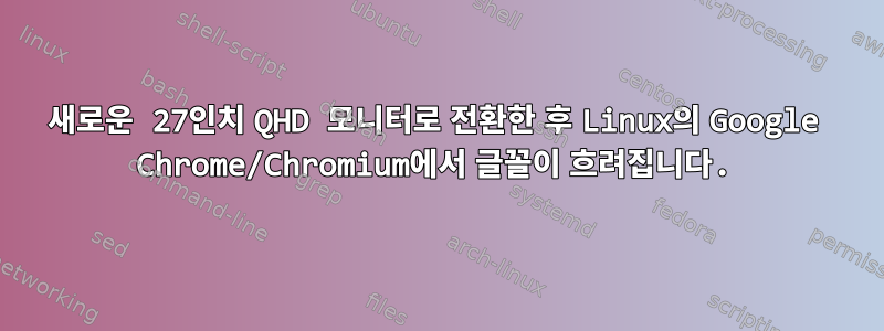 새로운 27인치 QHD 모니터로 전환한 후 Linux의 Google Chrome/Chromium에서 글꼴이 흐려집니다.