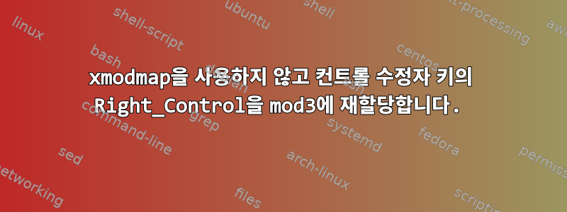 xmodmap을 사용하지 않고 컨트롤 수정자 키의 Right_Control을 mod3에 재할당합니다.