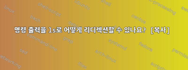 명령 출력을 ls로 어떻게 리디렉션할 수 있나요? [복사]