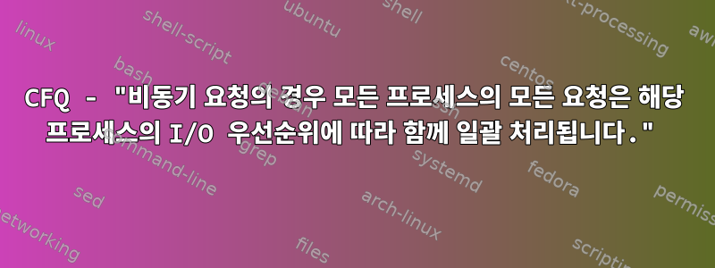 CFQ - "비동기 요청의 경우 모든 프로세스의 모든 요청은 해당 프로세스의 I/O 우선순위에 따라 함께 일괄 처리됩니다."