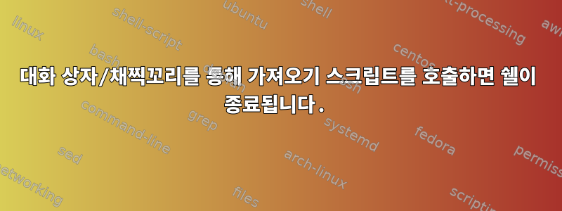 대화 상자/채찍꼬리를 통해 가져오기 스크립트를 호출하면 쉘이 종료됩니다.