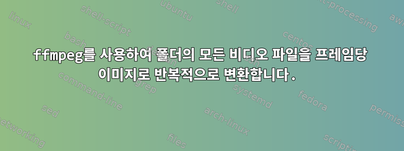 ffmpeg를 사용하여 폴더의 모든 비디오 파일을 프레임당 이미지로 반복적으로 변환합니다.