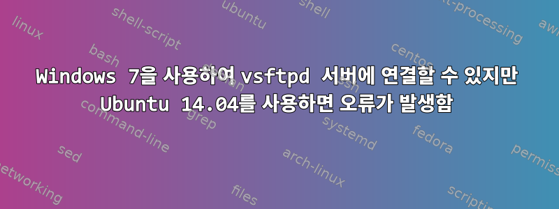 Windows 7을 사용하여 vsftpd 서버에 연결할 수 있지만 Ubuntu 14.04를 사용하면 오류가 발생함