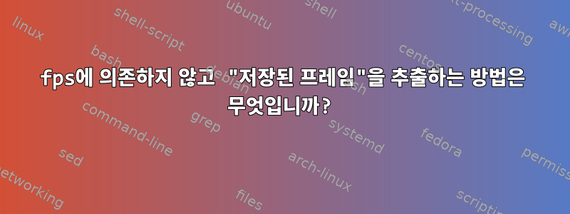 fps에 의존하지 않고 "저장된 프레임"을 추출하는 방법은 무엇입니까?