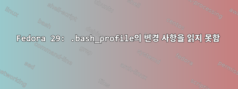 Fedora 29: .bash_profile의 변경 사항을 읽지 못함