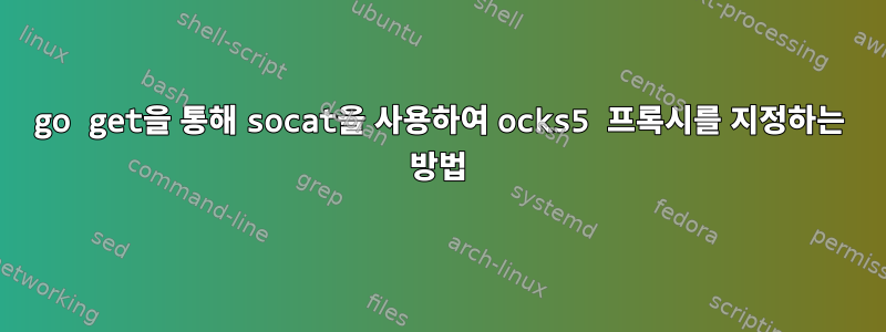 go get을 통해 socat을 사용하여 ocks5 프록시를 지정하는 방법