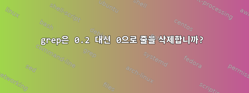 grep은 0.2 대신 0으로 줄을 삭제합니까?