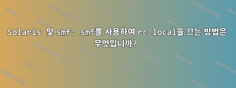 Solaris 및 smf: smf를 사용하여 rc.local을 끄는 방법은 무엇입니까?