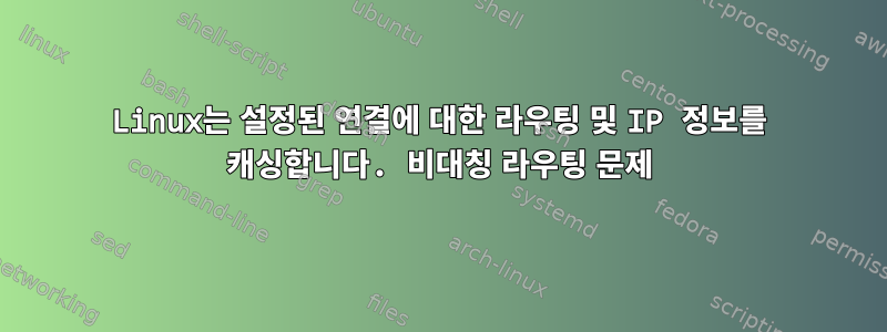 Linux는 설정된 연결에 대한 라우팅 및 IP 정보를 캐싱합니다. 비대칭 라우팅 문제