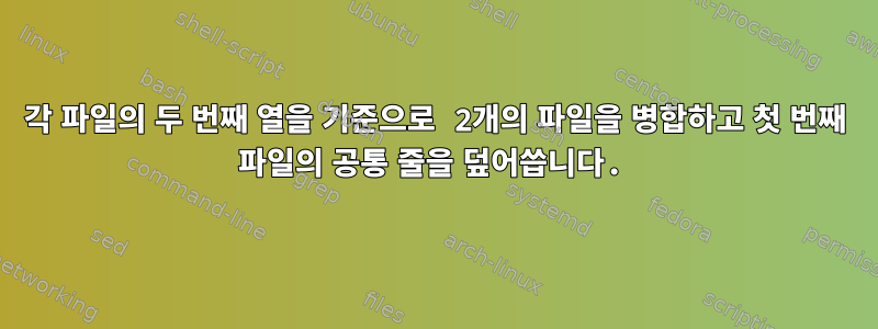 각 파일의 두 번째 열을 기준으로 2개의 파일을 병합하고 첫 번째 파일의 공통 줄을 덮어씁니다.