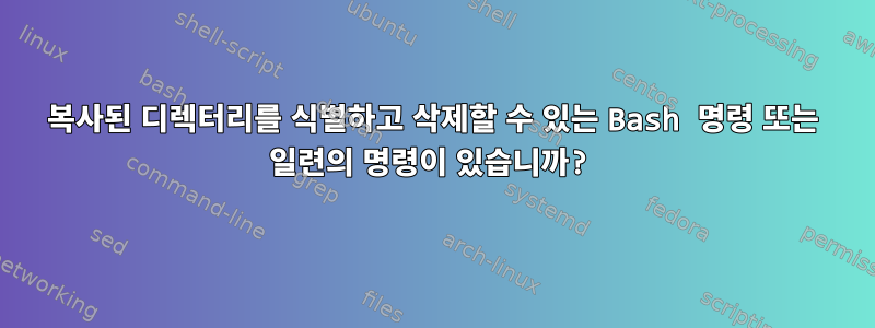 복사된 디렉터리를 식별하고 삭제할 수 있는 Bash 명령 또는 일련의 명령이 있습니까?