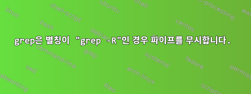 grep은 별칭이 "grep -R"인 경우 파이프를 무시합니다.