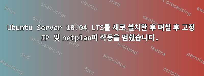 Ubuntu Server 18.04 LTS를 새로 설치한 후 며칠 후 고정 IP 및 netplan이 작동을 멈췄습니다.