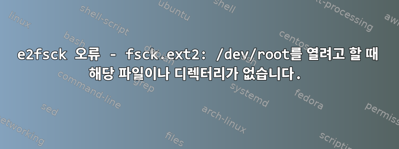 e2fsck 오류 - fsck.ext2: /dev/root를 열려고 할 때 해당 파일이나 디렉터리가 없습니다.