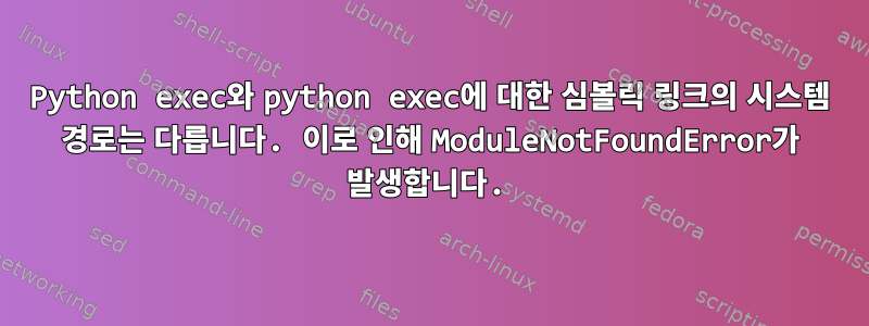 Python exec와 python exec에 대한 심볼릭 링크의 시스템 경로는 다릅니다. 이로 인해 ModuleNotFoundError가 발생합니다.