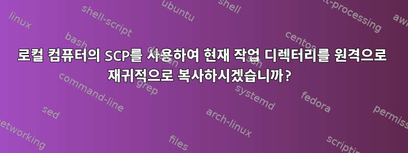 로컬 컴퓨터의 SCP를 사용하여 현재 작업 디렉터리를 원격으로 재귀적으로 복사하시겠습니까?