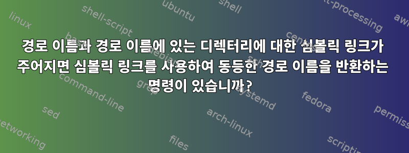 경로 이름과 경로 이름에 있는 디렉터리에 대한 심볼릭 링크가 주어지면 심볼릭 링크를 사용하여 동등한 경로 이름을 반환하는 명령이 있습니까?