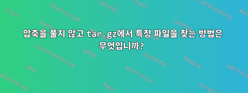 압축을 풀지 않고 tar.gz에서 특정 파일을 찾는 방법은 무엇입니까?