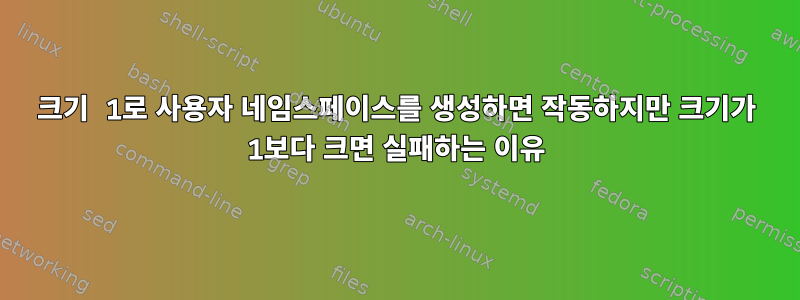 크기 1로 사용자 네임스페이스를 생성하면 작동하지만 크기가 1보다 크면 실패하는 이유