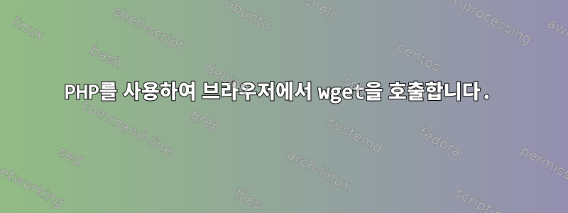 PHP를 사용하여 브라우저에서 wget을 호출합니다.