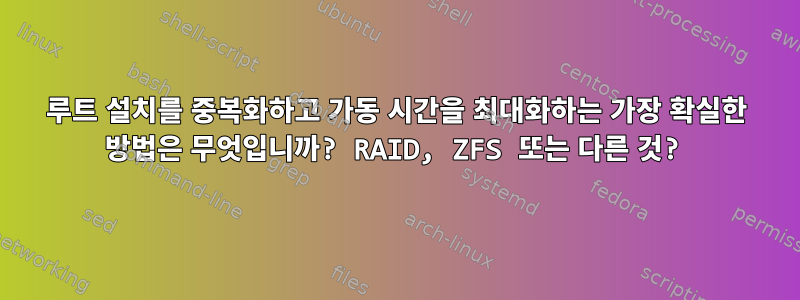 루트 설치를 중복화하고 가동 시간을 최대화하는 가장 확실한 방법은 무엇입니까? RAID, ZFS 또는 다른 것?