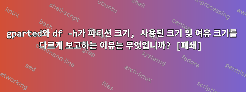 gparted와 df -h가 파티션 크기, 사용된 크기 및 여유 크기를 다르게 보고하는 이유는 무엇입니까? [폐쇄]