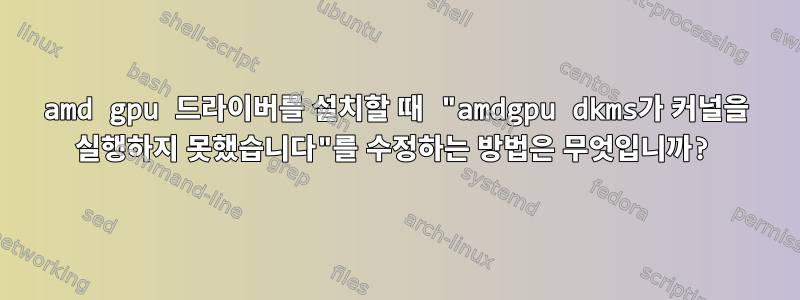 amd gpu 드라이버를 설치할 때 "amdgpu dkms가 커널을 실행하지 못했습니다"를 수정하는 방법은 무엇입니까?