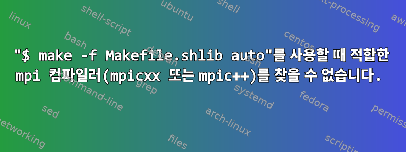 "$ make -f Makefile.shlib auto"를 사용할 때 적합한 mpi 컴파일러(mpicxx 또는 mpic++)를 찾을 수 없습니다.