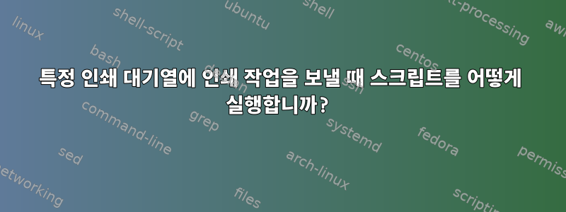 특정 인쇄 대기열에 인쇄 작업을 보낼 때 스크립트를 어떻게 실행합니까?