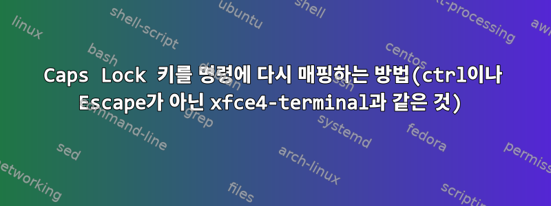 Caps Lock 키를 명령에 다시 매핑하는 방법(ctrl이나 Escape가 아닌 xfce4-terminal과 같은 것)