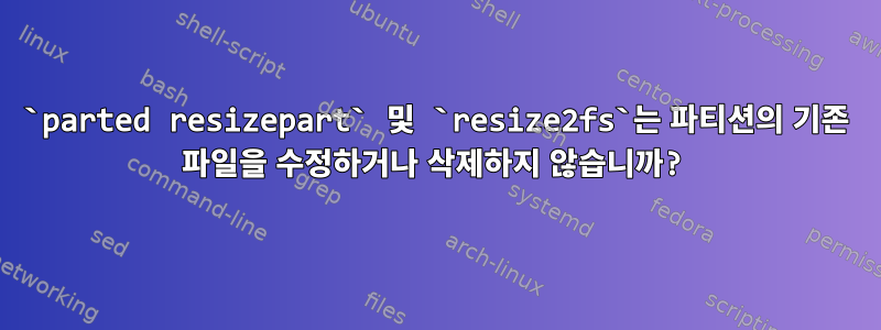 `parted resizepart` 및 `resize2fs`는 파티션의 기존 파일을 수정하거나 삭제하지 않습니까?