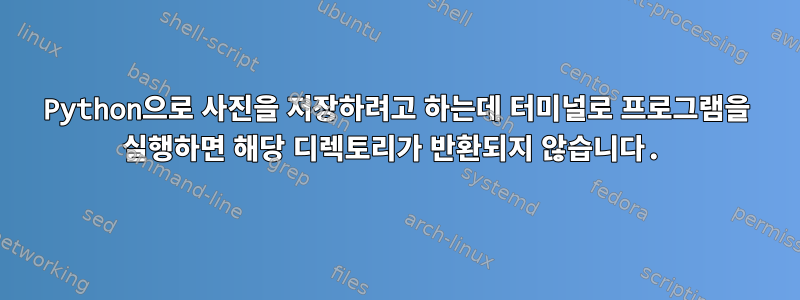 Python으로 사진을 저장하려고 하는데 터미널로 프로그램을 실행하면 해당 디렉토리가 반환되지 않습니다.